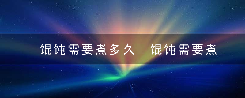 馄饨需要煮多久 馄饨需要煮多长时间呢